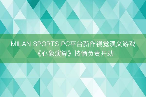 MILAN SPORTS PC平台新作视觉演义游戏 《心象演算》技俩负责开动