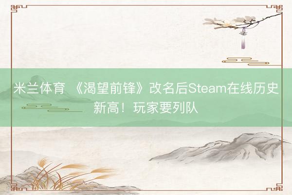 米兰体育 《渴望前锋》改名后Steam在线历史新高！玩家要列队