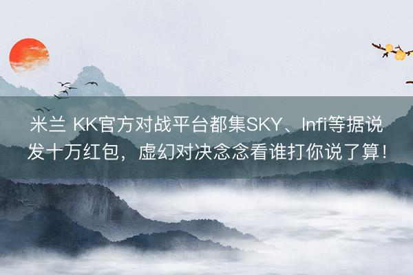 米兰 KK官方对战平台都集SKY、Infi等据说发十万红包，虚幻对决念念看谁打你说了算！
