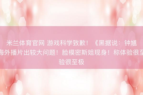 米兰体育官网 游戏科学致歉！《黑据说：钟馗》海外播片出较大问题！脸模密斯姐现身！称体验很至极