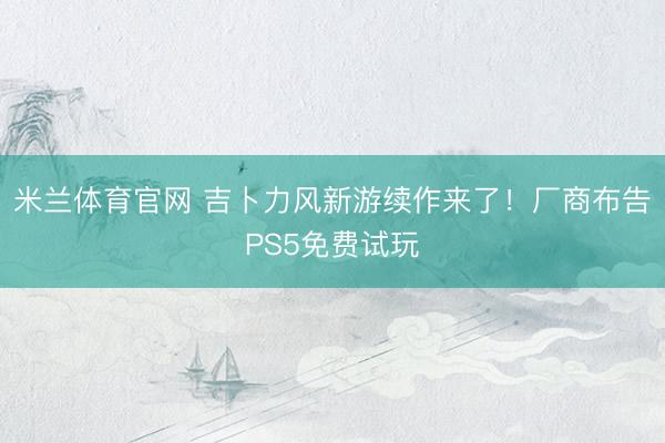 米兰体育官网 吉卜力风新游续作来了！厂商布告PS5免费试玩