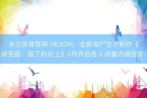 米兰体育官网 NEXON，全新丧尸生计新作《纳克园：临了的乐土》3月开启各人闭塞内测苦求！