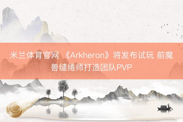 米兰体育官网 《Arkheron》将发布试玩 前魔兽缱绻师打造团队PVP