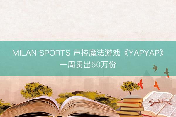 MILAN SPORTS 声控魔法游戏《YAPYAP》一周卖出50万份