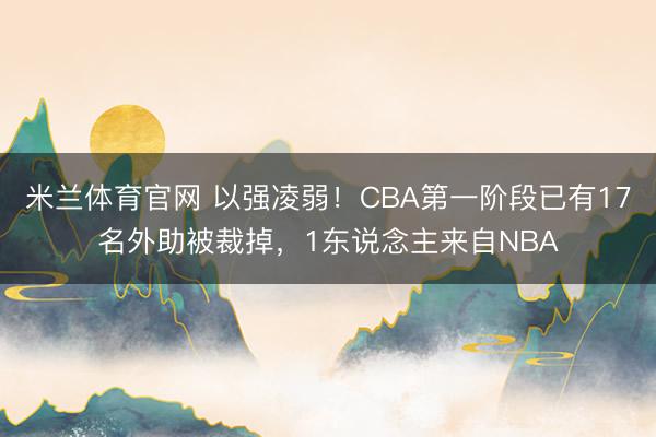 米兰体育官网 以强凌弱!CBA第一阶段已有17名外助被裁掉,1东说念主来自NBA
