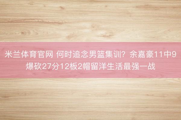 米兰体育官网 何时追念男篮集训？余嘉豪11中9爆砍27分12板2帽留洋生活最强一战