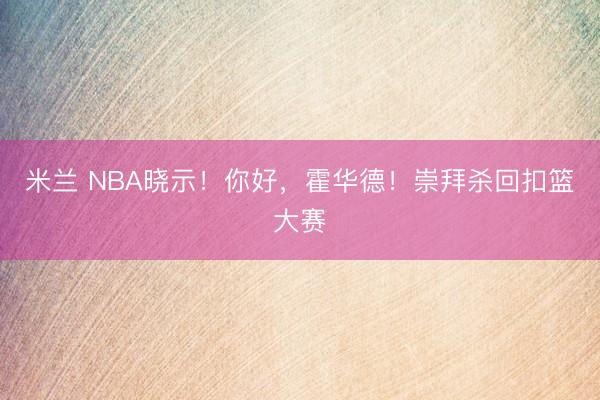 米兰 NBA晓示！你好，霍华德！崇拜杀回扣篮大赛