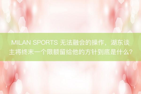 MILAN SPORTS 无法融会的操作，湖东谈主将终末一个限额留给他的方针到底是什么？