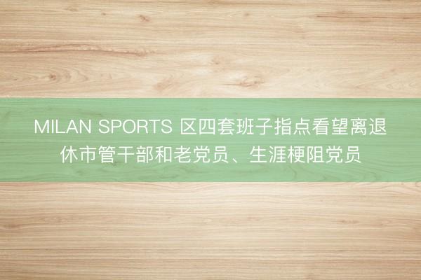 MILAN SPORTS 区四套班子指点看望离退休市管干部和老党员、生涯梗阻党员