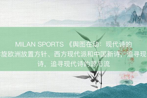 MILAN SPORTS 《舆图在动:现代诗的起源》——斡旋欧洲放置方针、西方现代派和中国新诗,追寻现代诗的源与流
