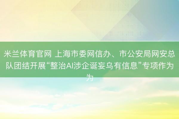 米兰体育官网 上海市委网信办、市公安局网安总队团结开展“整治AI涉企诞妄乌有信息”专项作为