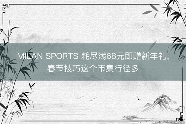 MILAN SPORTS 耗尽满68元即赠新年礼,春节技巧这个市集行径多