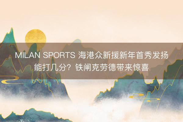 MILAN SPORTS 海港众新援新年首秀发扬能打几分？铁闸克劳德带来惊喜