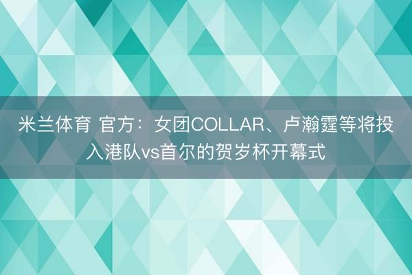 米兰体育 官方：女团COLLAR、卢瀚霆等将投入港队vs首尔的贺岁杯开幕式