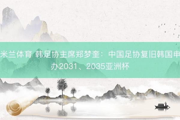米兰体育 韩足协主席郑梦奎：中国足协复旧韩国申办2031、2035亚洲杯