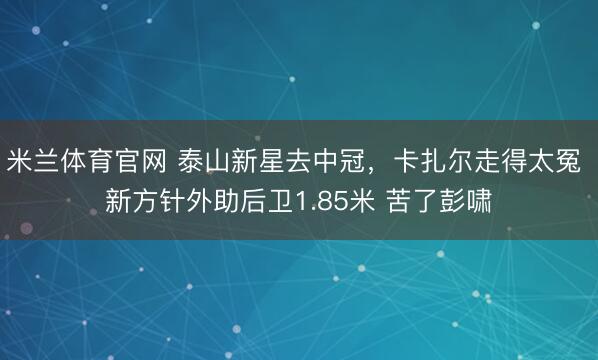 米兰体育官网 泰山新星去中冠，卡扎尔走得太冤 新方针外助后卫1.85米 苦了彭啸