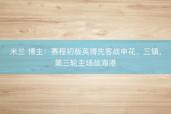 米兰 博主：赛程初版英博先客战申花、三镇，第三轮主场战海港