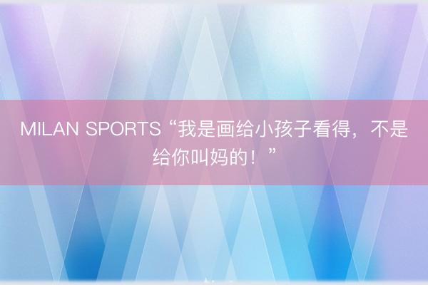 MILAN SPORTS “我是画给小孩子看得，不是给你叫妈的！”