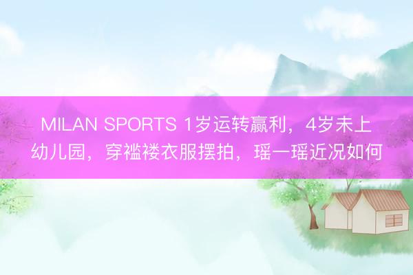 MILAN SPORTS 1岁运转赢利，4岁未上幼儿园，穿褴褛衣服摆拍，瑶一瑶近况如何