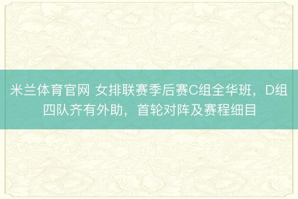 米兰体育官网 女排联赛季后赛C组全华班，D组四队齐有外助，首轮对阵及赛程细目