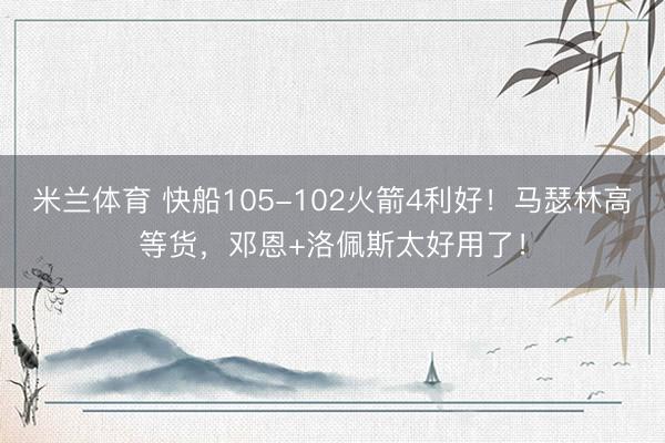 米兰体育 快船105-102火箭4利好！马瑟林高等货，邓恩+洛佩斯太好用了！