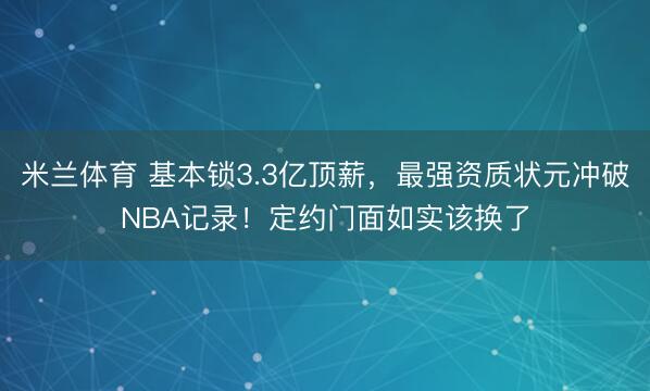 米兰体育 基本锁3.3亿顶薪，最强资质状元冲破NBA记录！定约门面如实该换了