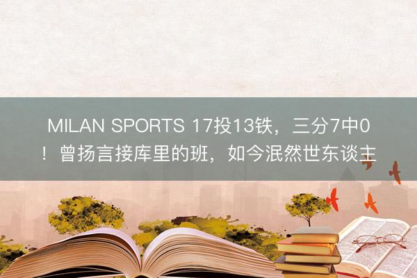 MILAN SPORTS 17投13铁，三分7中0！曾扬言接库里的班，如今泯然世东谈主