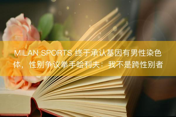 MILAN SPORTS 终于承认基因有男性染色体，性别争议拳手哈利夫：我不是跨性别者