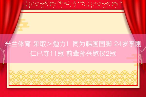 米兰体育 采取>勉力!同为韩国国脚 24岁李刚仁已夺11冠 前辈孙兴慜仅2冠
