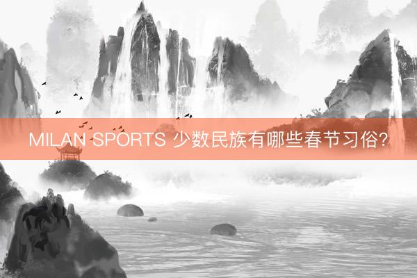 MILAN SPORTS 少数民族有哪些春节习俗？