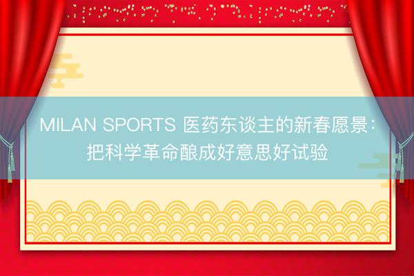 MILAN SPORTS 医药东谈主的新春愿景:把科学革命酿成好意思好试验