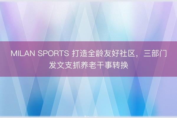 MILAN SPORTS 打造全龄友好社区,三部门发文支抓养老干事转换