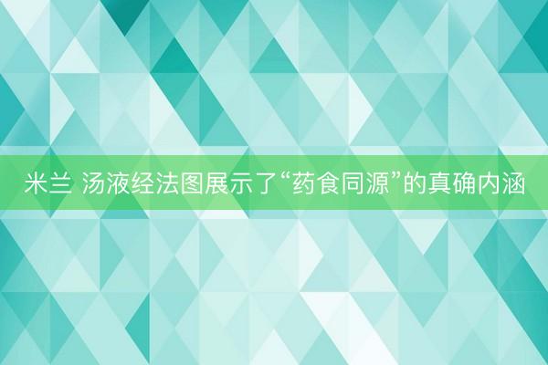 米兰 汤液经法图展示了“药食同源”的真确内涵