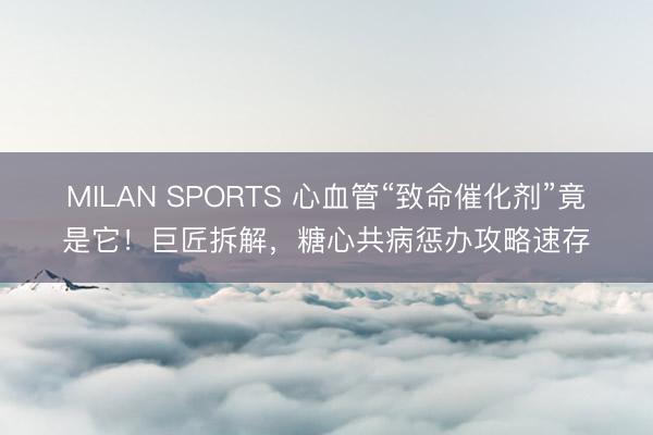 MILAN SPORTS 心血管“致命催化剂”竟是它！巨匠拆解，糖心共病惩办攻略速存