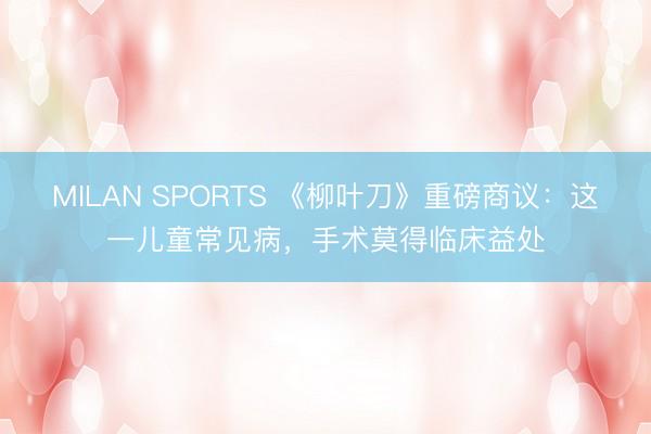 MILAN SPORTS 《柳叶刀》重磅商议:这一儿童常见病,手术莫得临床益处