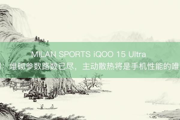 MILAN SPORTS iQOO 15 Ultra 评测:堆砌参数路数已尽,主动散热将是手机性能的唯独解
