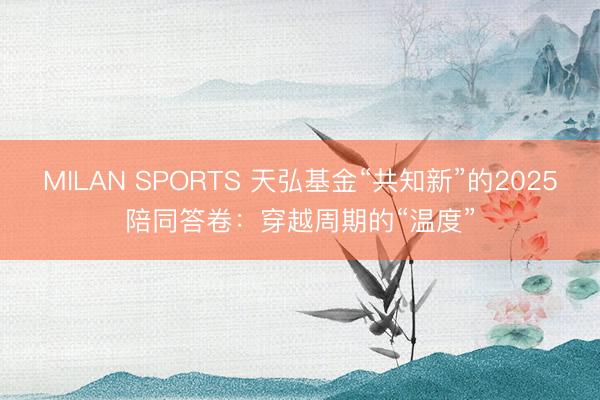 MILAN SPORTS 天弘基金“共知新”的2025陪同答卷：穿越周期的“温度”