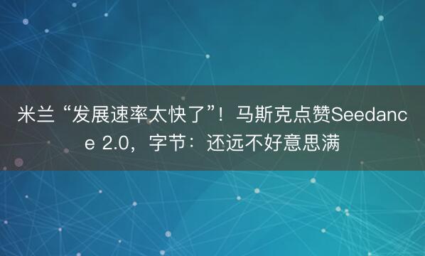 米兰 “发展速率太快了”！马斯克点赞Seedance 2.0，字节：还远不好意思满