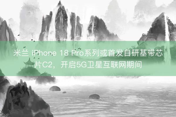 米兰 iPhone 18 Pro系列或首发自研基带芯片C2，开启5G卫星互联网期间