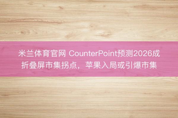 米兰体育官网 CounterPoint预测2026成折叠屏市集拐点，苹果入局或引爆市集