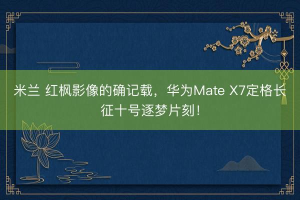 米兰 红枫影像的确记载，华为Mate X7定格长征十号逐梦片刻！