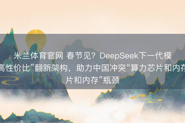 米兰体育官网 春节见？DeepSeek下一代模子：“高性价比”翻新架构，助力中国冲突“算力芯片和内存”瓶颈