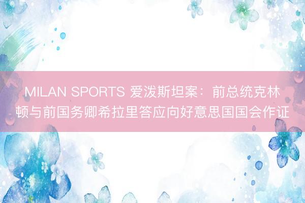 MILAN SPORTS 爱泼斯坦案：前总统克林顿与前国务卿希拉里答应向好意思国国会作证