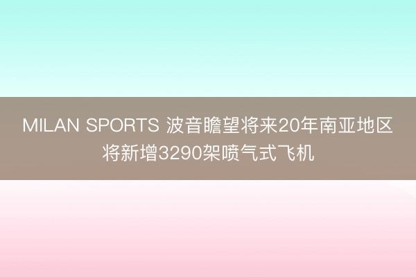 MILAN SPORTS 波音瞻望将来20年南亚地区将新增3290架喷气式飞机