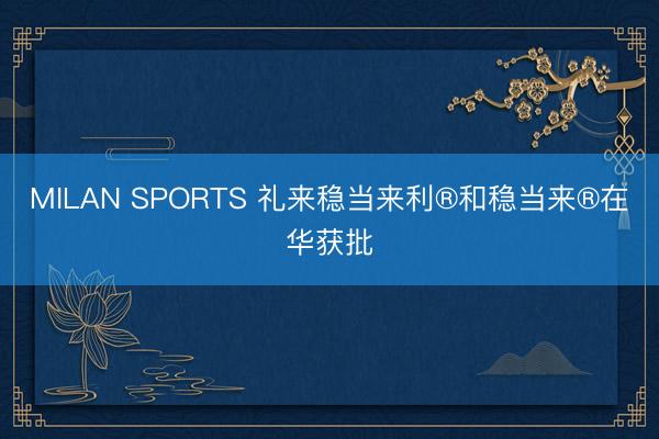 MILAN SPORTS 礼来稳当来利®和稳当来®在华获批