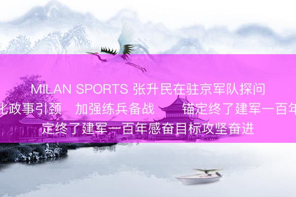 MILAN SPORTS 张升民在驻京军队探问慰问时强调 强化政事引颈 加强练兵备战 锚定终了建军一百年感奋目标攻坚奋进