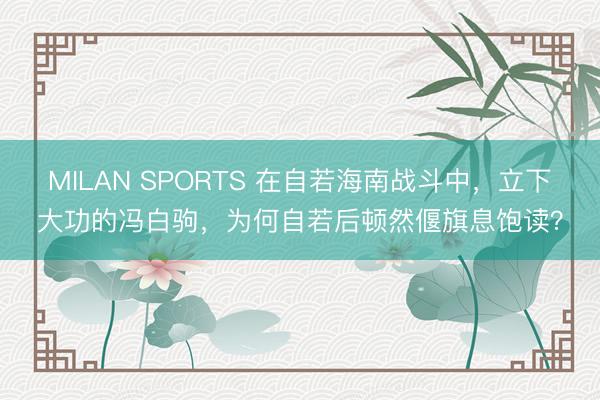 MILAN SPORTS 在自若海南战斗中,立下大功的冯白驹,为何自若后顿然偃旗息饱读?