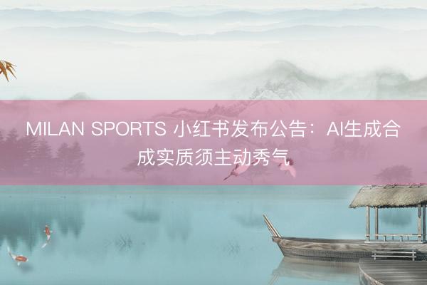 MILAN SPORTS 小红书发布公告:AI生成合成实质须主动秀气