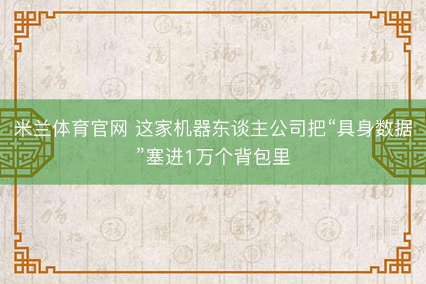 米兰体育官网 这家机器东谈主公司把“具身数据”塞进1万个背包里