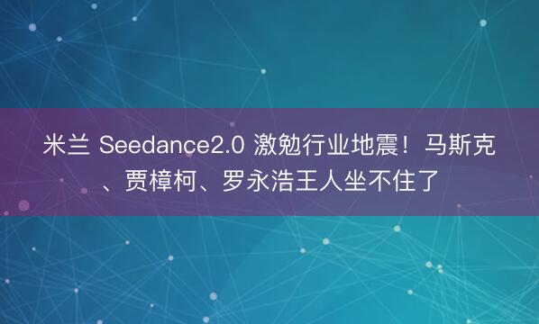 米兰 Seedance2.0 激勉行业地震！马斯克、贾樟柯、罗永浩王人坐不住了